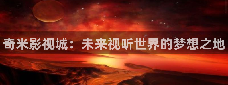91极速影院：奇米影视城：未来视听世界的梦想之地